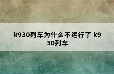 k930列车为什么不运行了 k930列车